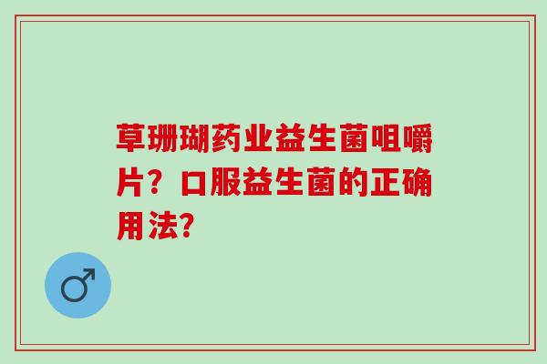 草珊瑚药业益生菌咀嚼片？口服益生菌的正确用法？