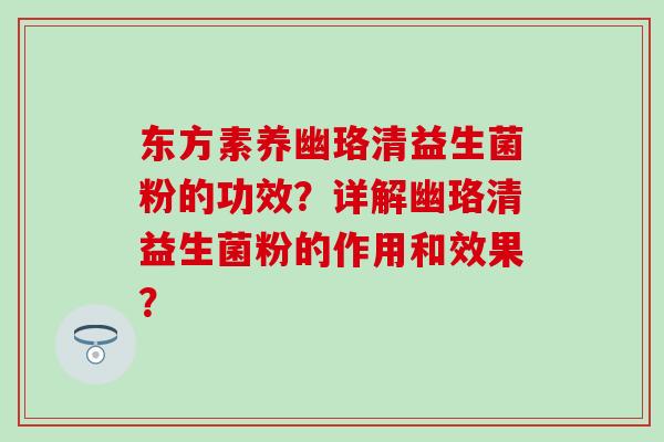东方素养幽珞清益生菌粉的功效？详解幽珞清益生菌粉的作用和效果？