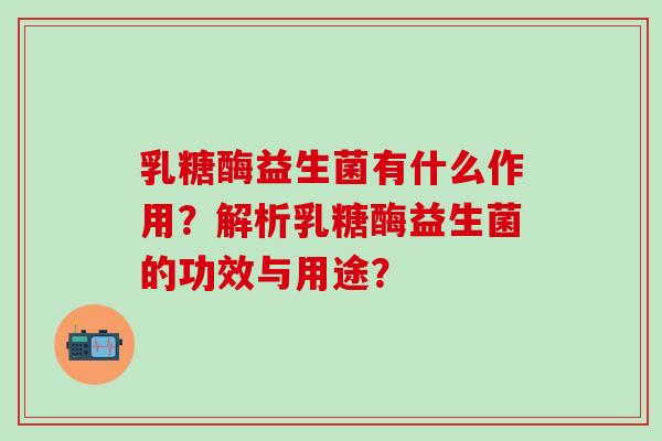 乳糖酶益生菌有什么作用？解析乳糖酶益生菌的功效与用途？