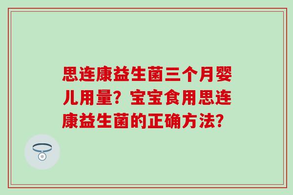 思连康益生菌三个月婴儿用量？宝宝食用思连康益生菌的正确方法？