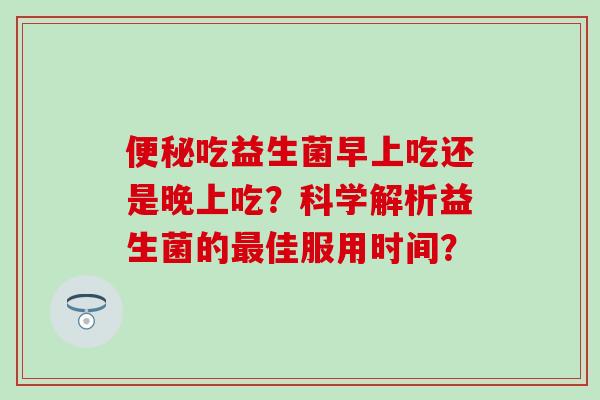 吃益生菌早上吃还是晚上吃？科学解析益生菌的佳服用时间？
