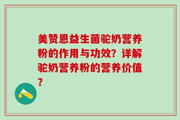 美赞恩益生菌驼奶营养粉的作用与功效？详解驼奶营养粉的营养价值？