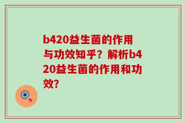 b420益生菌的作用与功效知乎？解析b420益生菌的作用和功效？