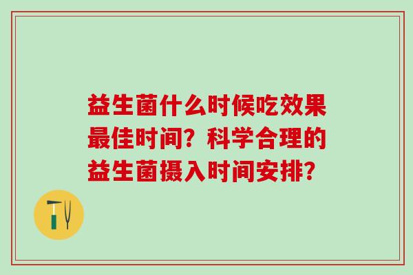 益生菌什么时候吃效果佳时间？科学合理的益生菌摄入时间安排？