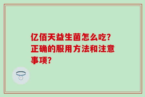 亿佰天益生菌怎么吃？正确的服用方法和注意事项？