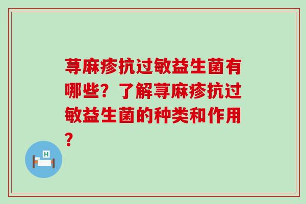 荨麻疹抗益生菌有哪些？了解荨麻疹抗益生菌的种类和作用？