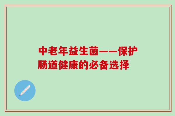 中老年益生菌——保护肠道健康的必备选择