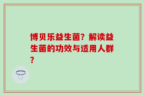 博贝乐益生菌？解读益生菌的功效与适用人群？