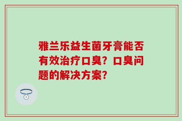 雅兰乐益生菌牙膏能否有效？问题的解决方案？