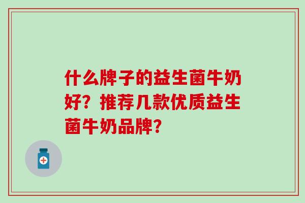 什么牌子的益生菌牛奶好？推荐几款优质益生菌牛奶品牌？