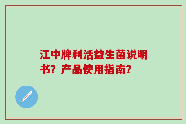 江中牌利活益生菌说明书？产品使用指南？