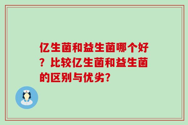 亿生菌和益生菌哪个好？比较亿生菌和益生菌的区别与优劣？