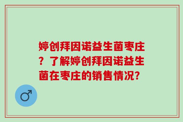 婷创拜因诺益生菌枣庄？了解婷创拜因诺益生菌在枣庄的销售情况？