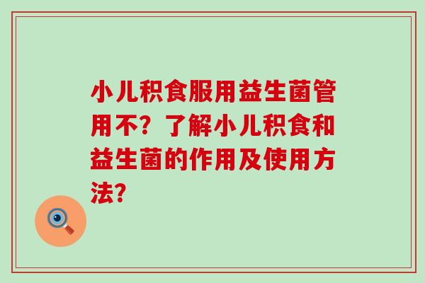 小儿积食服用益生菌管用不？了解小儿积食和益生菌的作用及使用方法？