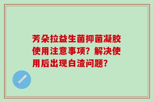 芳朵拉益生菌抑菌凝胶使用注意事项？解决使用后出现白渣问题？
