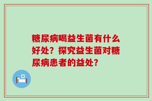 喝益生菌有什么好处？探究益生菌对患者的益处？
