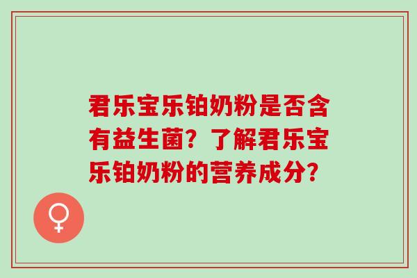 君乐宝乐铂奶粉是否含有益生菌?了解君乐宝乐铂奶粉的营养成分? 君乐宝乐铂奶粉是否含有益生菌?了解君乐宝乐铂奶粉的营养成分?