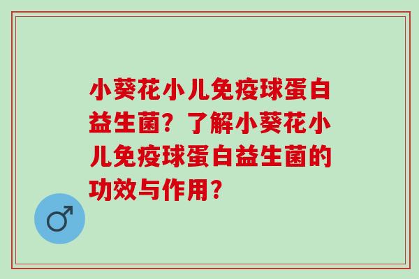 小葵花小儿球蛋白益生菌?了解小葵花小儿球蛋白益生菌的功效与作用? 小葵花小儿球蛋白益生菌?了解小葵花小儿球蛋白益生菌的功效与作用?