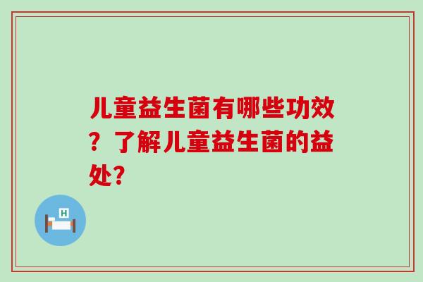 儿童益生菌有哪些功效?了解儿童益生菌的益处? 儿童益生菌有哪些功效?了解儿童益生菌的益处?