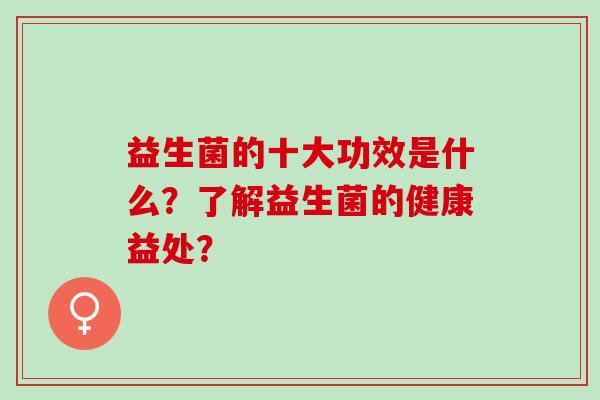 益生菌的十大功效是什么？了解益生菌的健康益处？