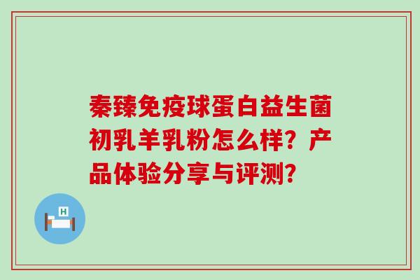 秦臻球蛋白益生菌初乳羊乳粉怎么样？产品体验分享与评测？