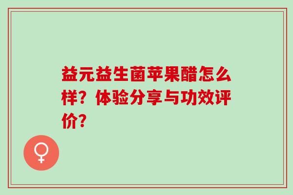 益元益生菌苹果醋怎么样？体验分享与功效评价？
