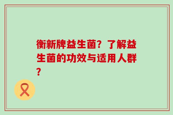 衡新牌益生菌？了解益生菌的功效与适用人群？