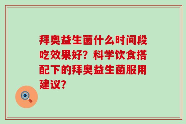 拜奥益生菌什么时间段吃效果好?科学饮食搭配下的拜奥益生菌服用建议? 拜奥益生菌什么时间段吃效果好?科学饮食搭配下的拜奥益生菌服用建议?
