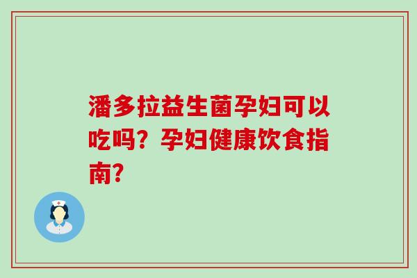 潘多拉益生菌孕妇可以吃吗？孕妇健康饮食指南？