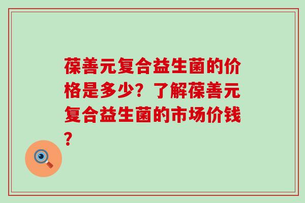 葆善元复合益生菌的价格是多少？了解葆善元复合益生菌的市场价钱？