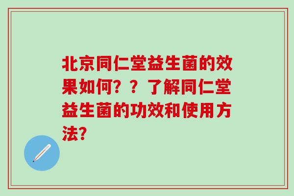 北京同仁堂益生菌的效果如何？？了解同仁堂益生菌的功效和使用方法？