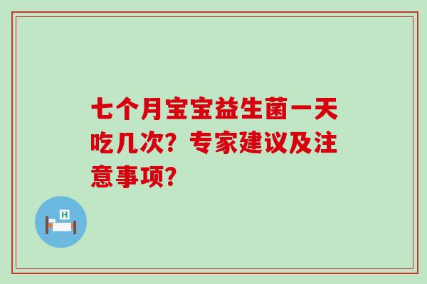 七个月宝宝益生菌一天吃几次?专家建议及注意事项? 七个月宝宝益生菌一天吃几次?专家建议及注意事项?