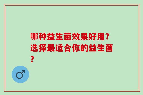 哪种益生菌效果好用？选择适合你的益生菌？
