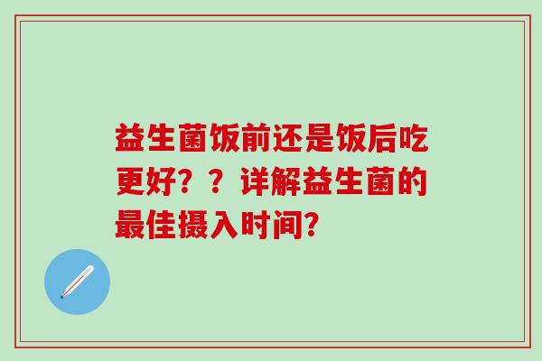 益生菌饭前还是饭后吃更好？？详解益生菌的佳摄入时间？