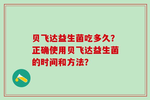 贝飞达益生菌吃多久？正确使用贝飞达益生菌的时间和方法？