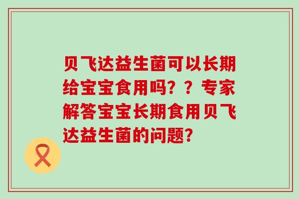 贝飞达益生菌可以长期给宝宝食用吗？？专家解答宝宝长期食用贝飞达益生菌的问题？