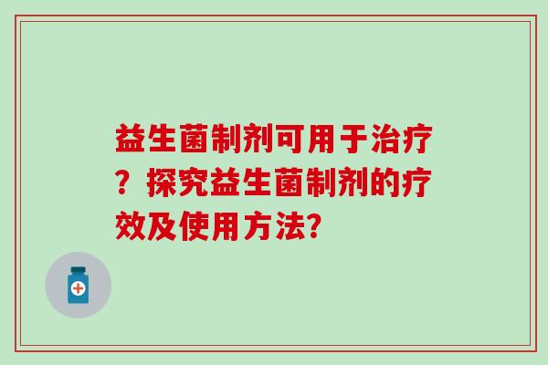 益生菌制剂可用于？探究益生菌制剂的疗效及使用方法？