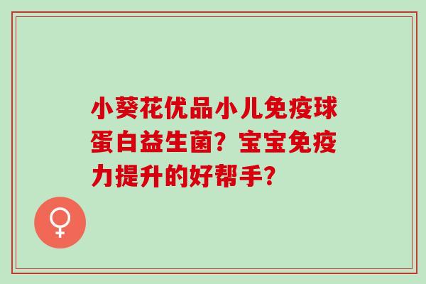 小葵花优品小儿球蛋白益生菌？宝宝力提升的好帮手？