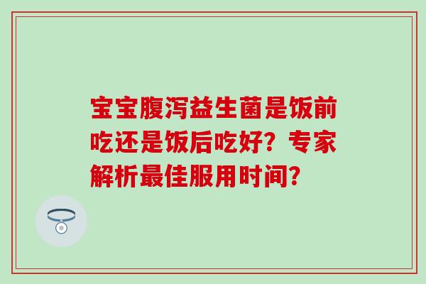 宝宝益生菌是饭前吃还是饭后吃好？专家解析佳服用时间？