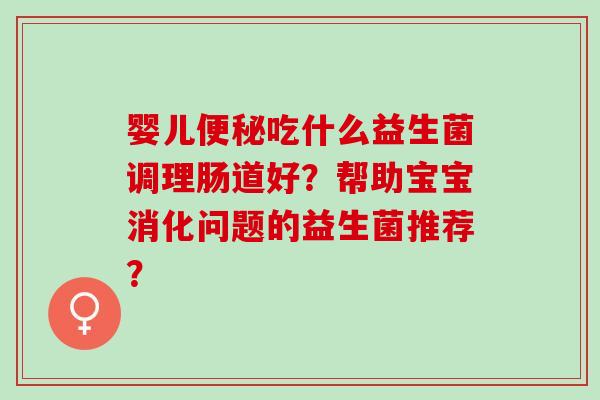 婴儿吃什么益生菌调理肠道好？帮助宝宝消化问题的益生菌推荐？