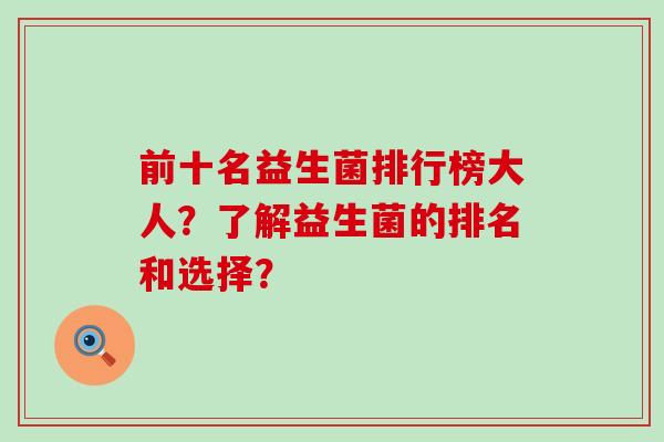 前十名益生菌排行榜大人？了解益生菌的排名和选择？