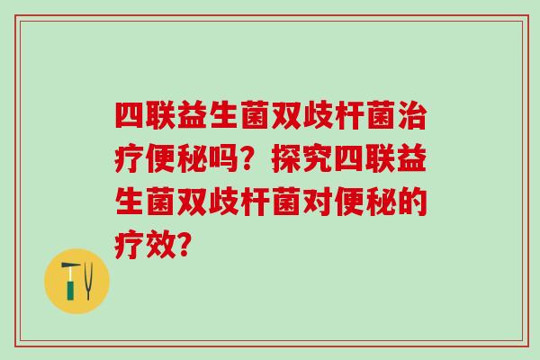 四联益生菌双歧杆菌吗?探究四联益生菌双歧杆菌对的疗效? 四联益生菌双歧杆菌吗?探究四联益生菌双歧杆菌对的疗效?