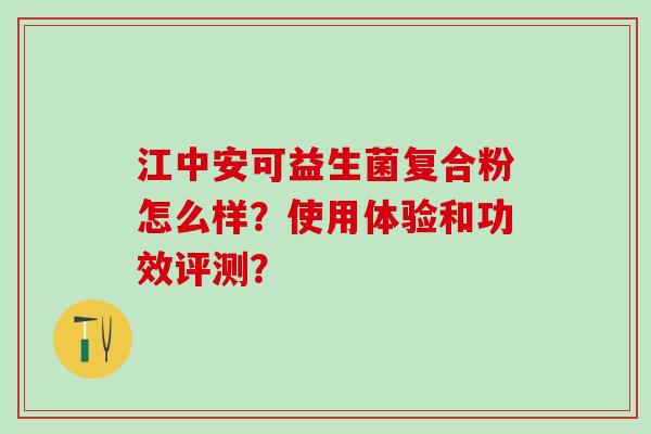 江中安可益生菌复合粉怎么样？使用体验和功效评测？