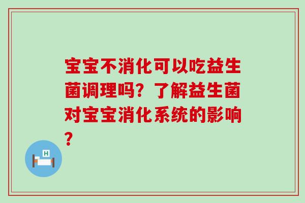 宝宝不消化可以吃益生菌调理吗?了解益生菌对宝宝消化系统的影响? 宝宝不消化可以吃益生菌调理吗?了解益生菌对宝宝消化系统的影响?
