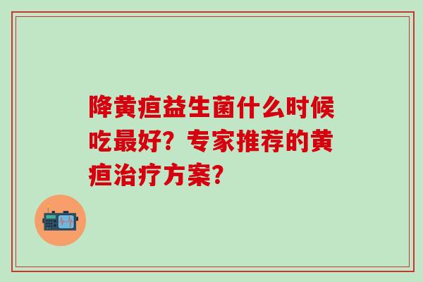 降黄疸益生菌什么时候吃好?专家推荐的黄疸方案? 降黄疸益生菌什么时候吃好?专家推荐的黄疸方案?