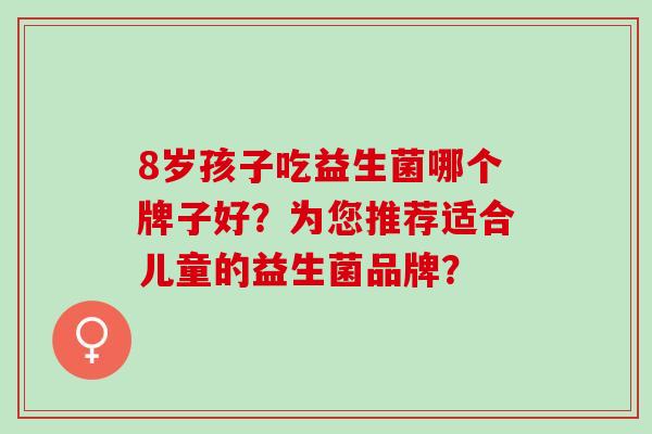8岁孩子吃益生菌哪个牌子好？为您推荐适合儿童的益生菌品牌？