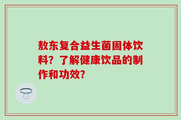 敖东复合益生菌固体饮料？了解健康饮品的制作和功效？