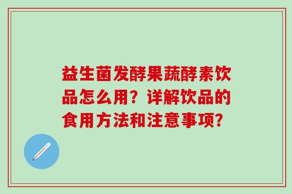 益生菌发酵果蔬酵素饮品怎么用？详解饮品的食用方法和注意事项？