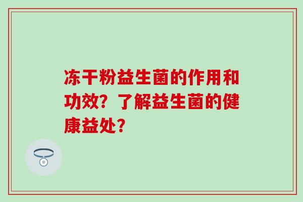 冻干粉益生菌的作用和功效?了解益生菌的健康益处? 冻干粉益生菌的作用和功效?了解益生菌的健康益处?