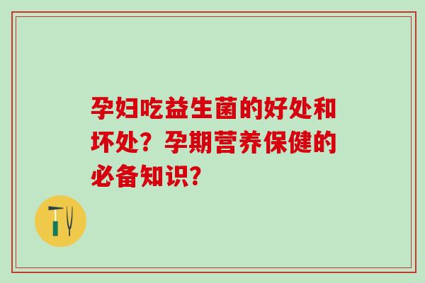 孕妇吃益生菌的好处和坏处？孕期营养保健的必备知识？